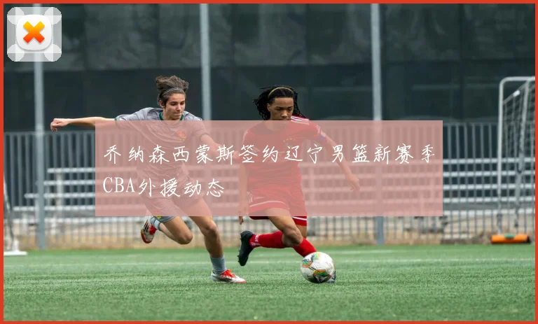 乔纳森西蒙斯签约辽宁男篮新赛季CBA外援动态