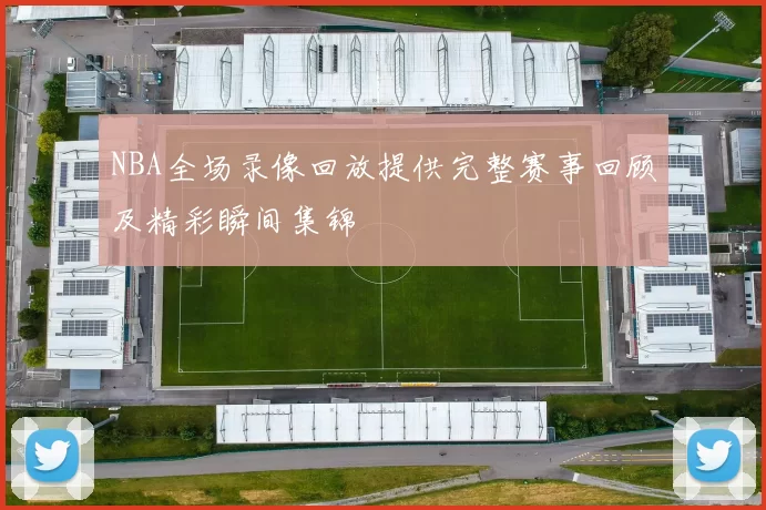 NBA全场录像回放提供完整赛事回顾及精彩瞬间集锦
