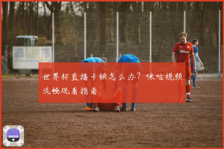 世界杯直播卡顿怎么办？咪咕视频流畅观看指南