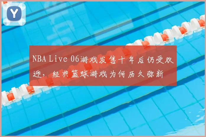 NBA Live 06游戏发售十年后仍受欢迎，经典篮球游戏为何历久弥新