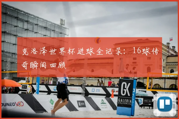 克洛泽世界杯进球全记录：16球传奇瞬间回顾