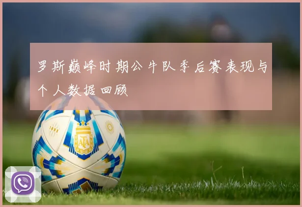 罗斯巅峰时期公牛队季后赛表现与个人数据回顾